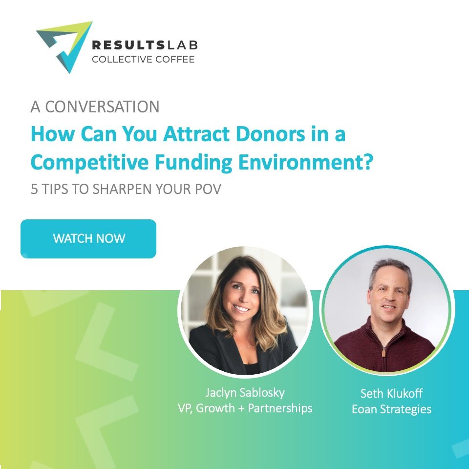 ResultsLab Coffee Collective: How Can You Attract Donors in a Competitive Funding Environment? 5 Tips to Sharpen Your POV, with Jaclyn Sablosky and Seth Klukoff. Watch now.
